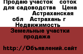 Продаю участок 6 соток для садоводства › Цена ­ 250 000 - Астраханская обл., Астрахань г. Недвижимость » Земельные участки продажа   
